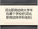 河北职高幼师大学本科哪个学校好(河北职高幼师本科佳校)