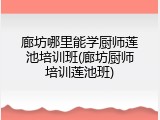 廊坊哪里能学厨师莲池培训班(廊坊厨师培训莲池班)
