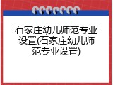 石家庄幼儿师范专业设置(石家庄幼儿师范专业设置)