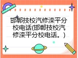 邯郸技校汽修滦平分校电话(邯郸技校汽修滦平分校电话。)