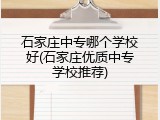 石家庄中专哪个学校好(石家庄优质中专学校推荐)