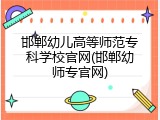 邯郸幼儿高等师范专科学校官网(邯郸幼师专官网)