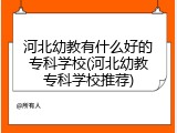 河北幼教有什么好的专科学校(河北幼教专科学校推荐)