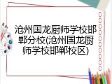 沧州国龙厨师学校邯郸分校(沧州国龙厨师学校邯郸校区)