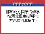 邯郸北方国际汽修学校河北招生(邯郸北方汽修河北招生)