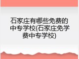 石家庄有哪些免费的中专学校(石家庄免学费中专学校)