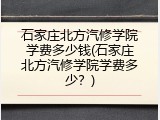 石家庄北方汽修学院学费多少钱(石家庄北方汽修学院学费多少？)