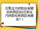 石家庄汽修职校有哪些桥西区的(石家庄汽修职校桥西区有哪些？)