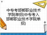 中专考邯郸职业技术学院单招(中专考入邯郸职业技术学院单招)