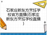 石家庄新东方烹饪学校官方直播(石家庄新东方烹饪学校直播)