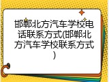 邯郸北方汽车学校电话联系方式(邯郸北方汽车学校联系方式)