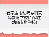 石家庄市幼师专科高等教育学校(石家庄幼师专科学校)