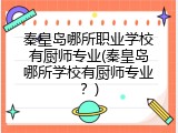 秦皇岛哪所职业学校有厨师专业(秦皇岛哪所学校有厨师专业？)