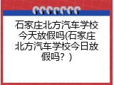 石家庄北方汽车学校今天放假吗(石家庄北方汽车学校今日放假吗？)