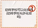 幼师学校可以化妆吗(幼师学校允许化妆吗)