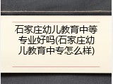 石家庄幼儿教育中等专业好吗(石家庄幼儿教育中专怎么样)