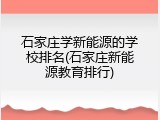 石家庄学新能源的学校排名(石家庄新能源教育排行)