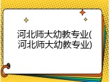 河北师大幼教专业(河北师大幼教专业)