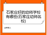 石家庄好的幼师学校有哪些(石家庄幼师名校)