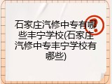 石家庄汽修中专有哪些丰宁学校(石家庄汽修中专丰宁学校有哪些)