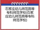石家庄幼儿师范高等专科师范学校(石家庄幼儿师范高等专科师范学校)