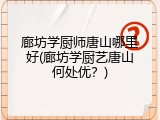 廊坊学厨师唐山哪里好(廊坊学厨艺唐山何处优？)