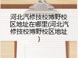 河北汽修技校博野校区地址在哪里(河北汽修技校博野校区地址)