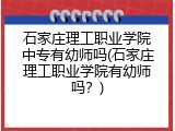 石家庄理工职业学院中专有幼师吗(石家庄理工职业学院有幼师吗？)