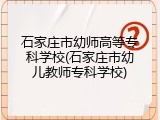 石家庄市幼师高等专科学校(石家庄市幼儿教师专科学校)