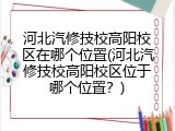 河北汽修技校高阳校区在哪个位置(河北汽修技校高阳校区位于哪个位置？)