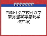 邯郸什么学校可以学厨师(邯郸学厨师学校推荐)
