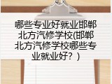 哪些专业好就业邯郸北方汽修学校(邯郸北方汽修学校哪些专业就业好？)