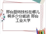 邢台厨师技校在哪儿啊多少分能进 邢台工业大学