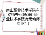 唐山职业技术学院有幼师专业吗(唐山职业技术学院有无幼师专业？)