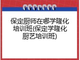 保定厨师在哪学隆化培训班(保定学隆化厨艺培训班)