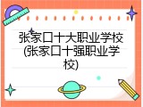 张家口十大职业学校(张家口十强职业学校)