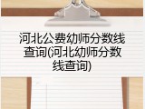 河北公费幼师分数线查询(河北幼师分数线查询)