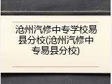 沧州汽修中专学校易县分校(沧州汽修中专易县分校)