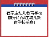 石家庄幼儿教育学校前身(石家庄幼儿教育学校前身)
