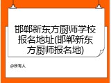 邯郸新东方厨师学校报名地址(邯郸新东方厨师报名地)