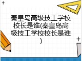 秦皇岛高级技工学校校长是谁(秦皇岛高级技工学校校长是谁)