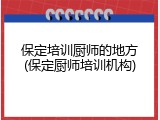 保定培训厨师的地方(保定厨师培训机构)
