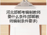 河北邯郸考编制教师要什么条件(邯郸教师编制条件要求)