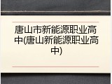 唐山市新能源职业高中(唐山新能源职业高中)