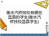 衡水汽修技校有哪些蠡县的学生(衡水汽修技校蠡县学生)