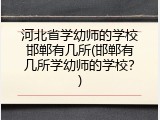 河北省学幼师的学校邯郸有几所(邯郸有几所学幼师的学校？)