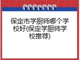 保定市学厨师哪个学校好(保定学厨师学校推荐)
