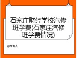石家庄财经学校汽修班学费(石家庄汽修班学费情况)