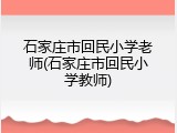 石家庄市回民小学老师(石家庄市回民小学教师)
