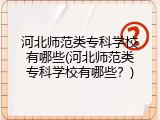 河北师范类专科学校有哪些(河北师范类专科学校有哪些？)